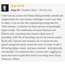 On October 7, 2025, Heinz W. gave Sound Healing with Intuitive Guidance a 5-star review, praising Fátima for a calming session that relieved stress and brought mental clarity, and recommends her to others facing similar challenges.