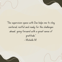 A cream-colored background with abstract brown and beige shapes. Centered text reads: The supervision space with Dee helps me to stay centered, restful and ready for the challenges ahead.. going forward with a great sense of gratitude. - Michelle M.